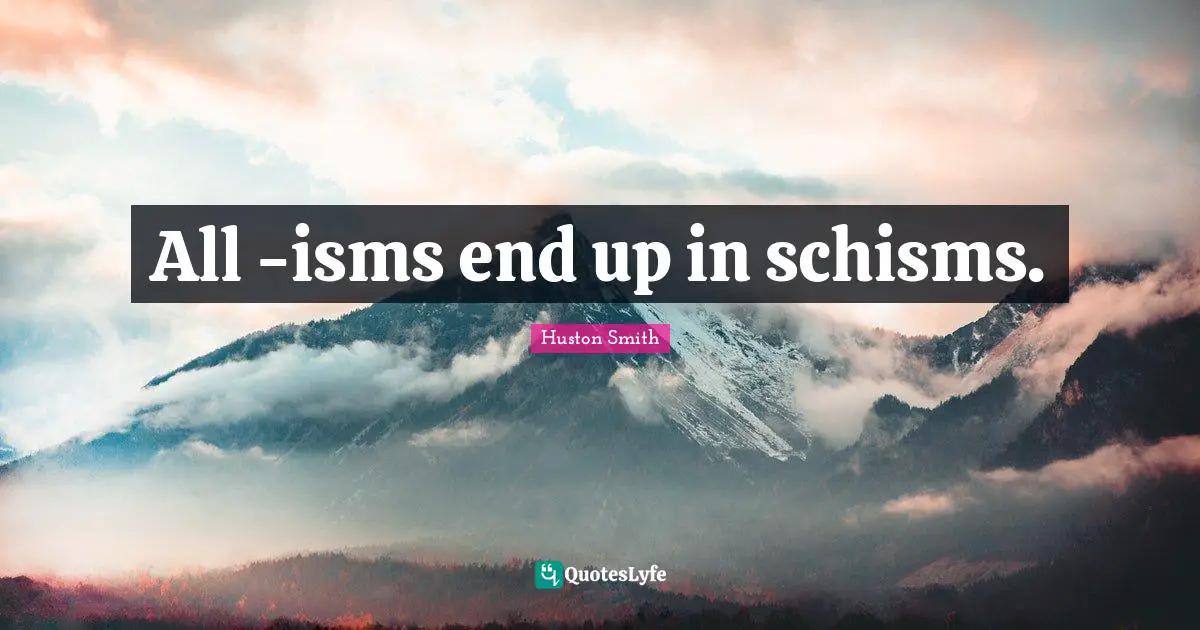 Huston Smith Quotes: "All -isms end up in schisms."