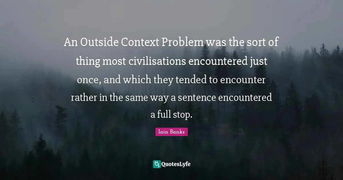 Iain Banks Quotes: "An Outside Context Problem was the sort of thing most civilisations encountered just once, and which they tended to encounter rather in the same way a sentence encountered a full stop."