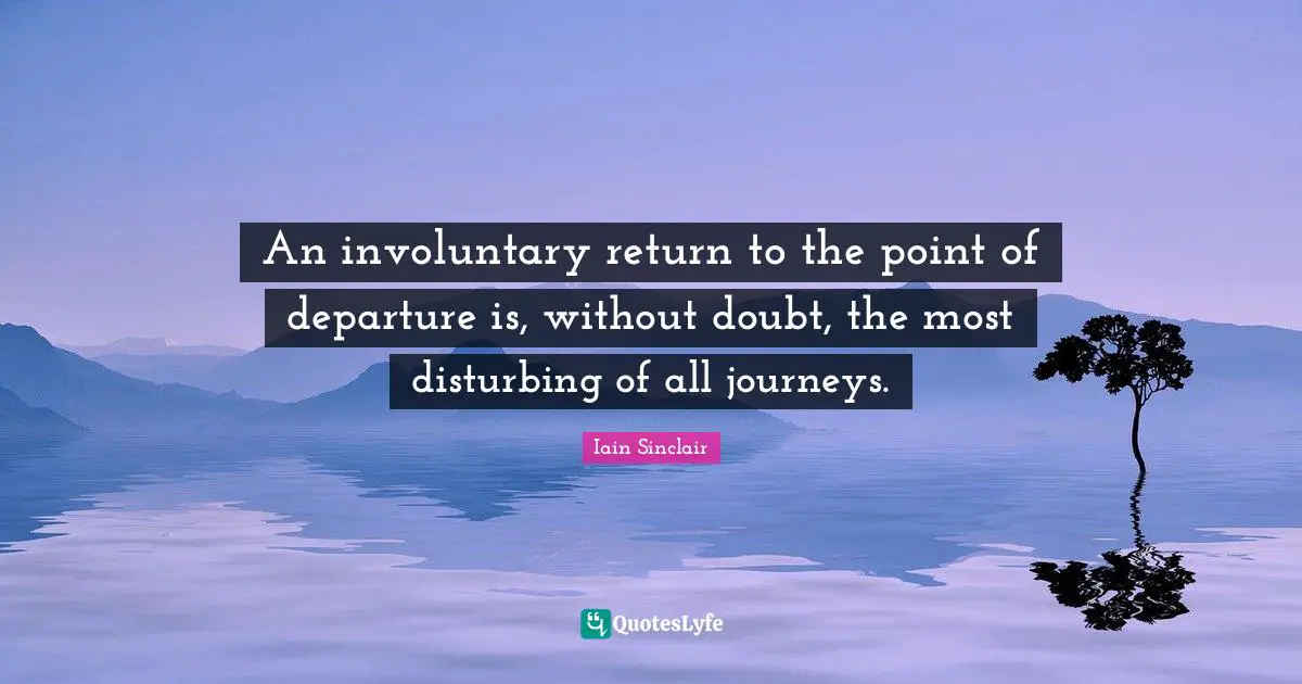 An involuntary return to the point of departure is, without doubt, the most disturbing of all journeys.