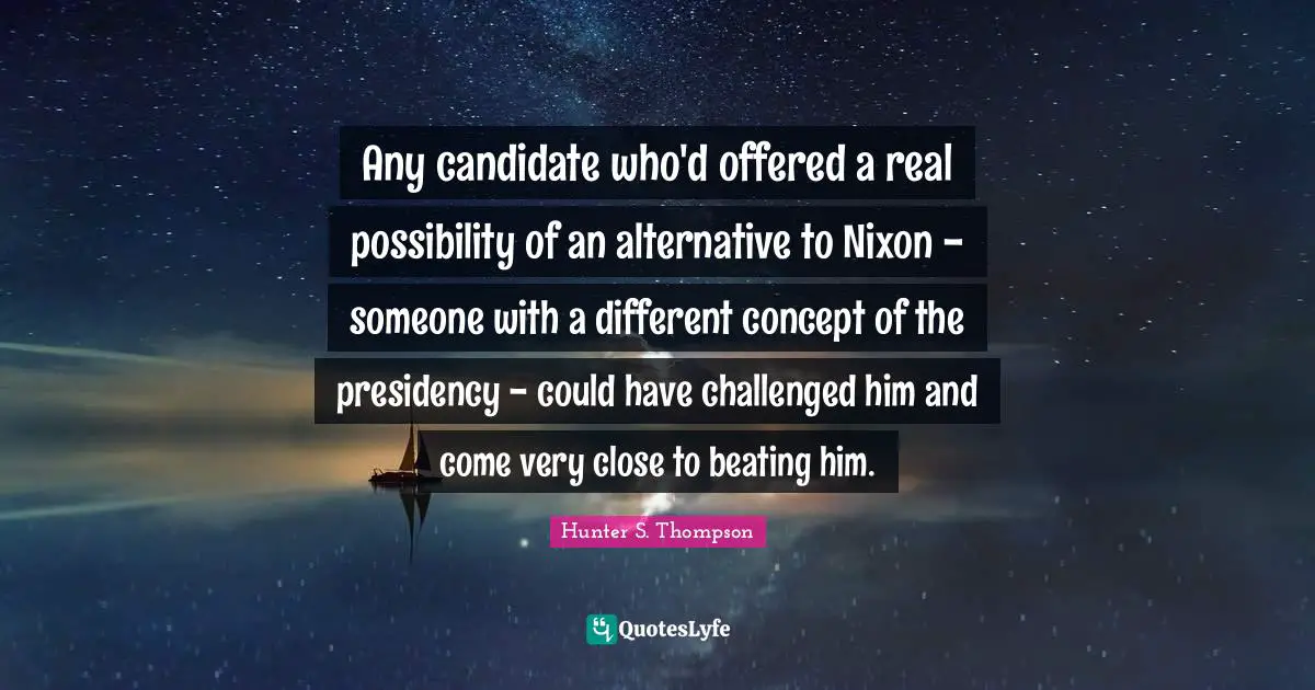 Any candidate who'd offered a real possibility of an alternative to Nixon - someone with a different concept of the presidency - could have challenged him and come very close to beating him.