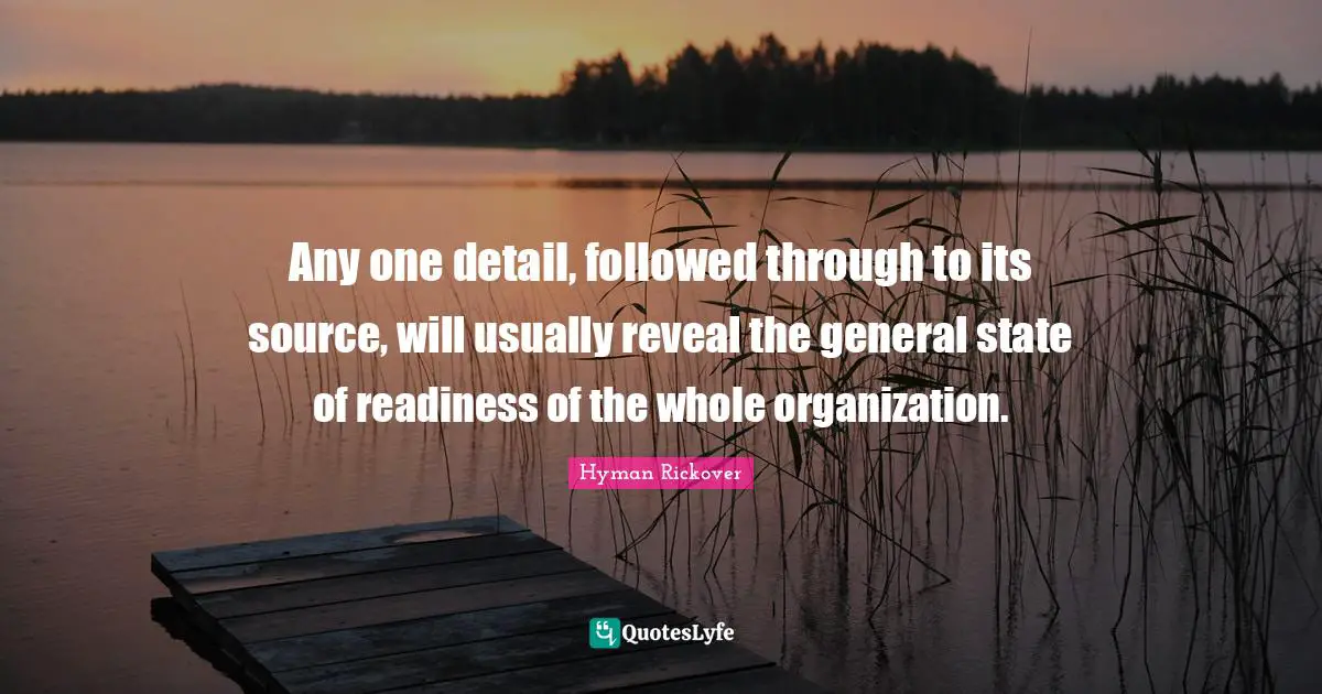 Any one detail, followed through to its source, will usually reveal the general state of readiness of the whole organization.