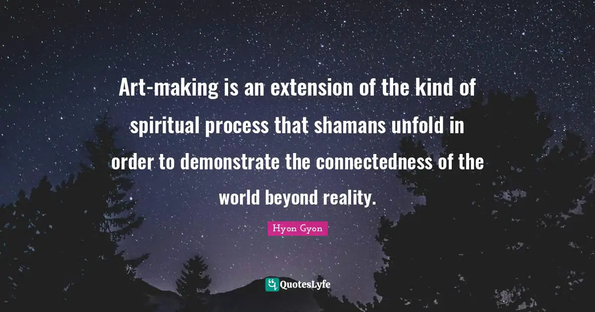 Art-making is an extension of the kind of spiritual process that shamans unfold in order to demonstrate the connectedness of the world beyond reality.
