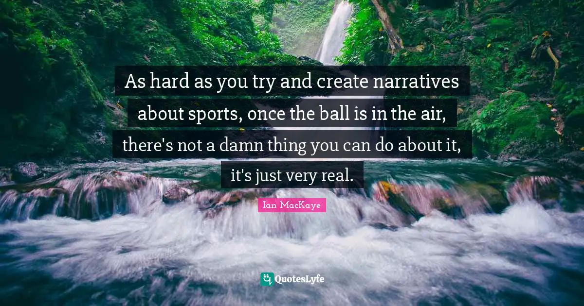 Ian MacKaye Quotes: "As hard as you try and create narratives about sports, once the ball is in the air, there's not a damn thing you can do about it, it's just very real."