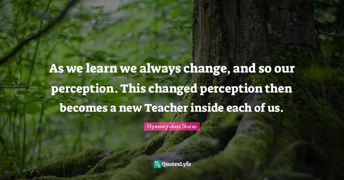 As we learn we always change, and so our perception. This changed perception then becomes a new Teacher inside each of us.