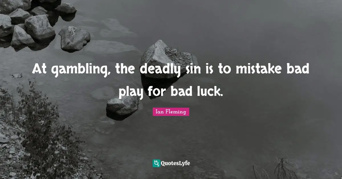 At gambling, the deadly sin is to mistake bad play for bad luck.