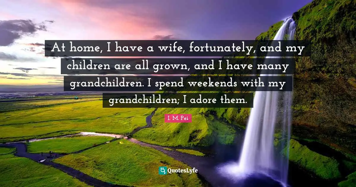 I.M. Pei Quotes: "At home, I have a wife, fortunately, and my children are all grown, and I have many grandchildren. I spend weekends with my grandchildren; I adore them."