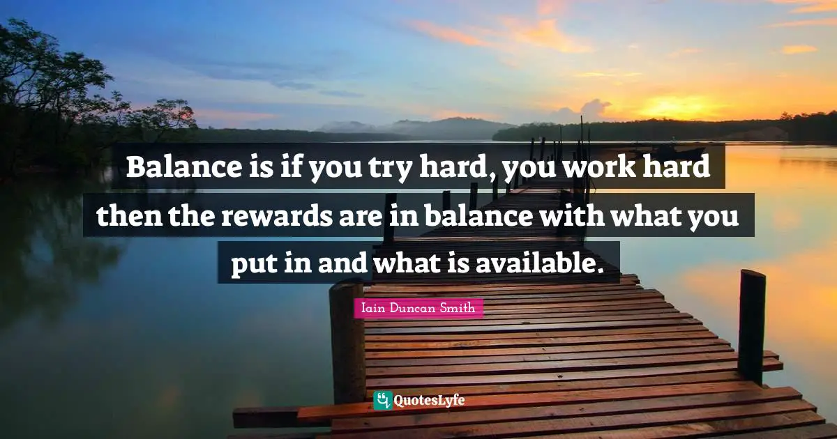 Balance is if you try hard, you work hard then the rewards are in balance with what you put in and what is available.