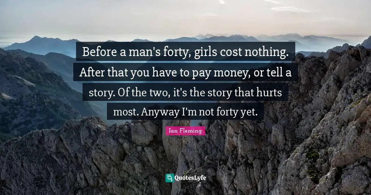 Before a man's forty, girls cost nothing. After that you have to pay money, or tell a story. Of the two, it's the story that hurts most. Anyway I'm not forty yet.