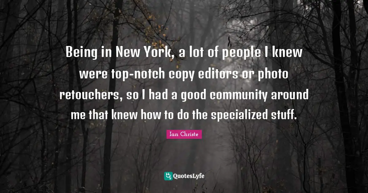 Being in New York, a lot of people I knew were top-notch copy editors or photo retouchers, so I had a good community around me that knew how to do the specialized stuff.