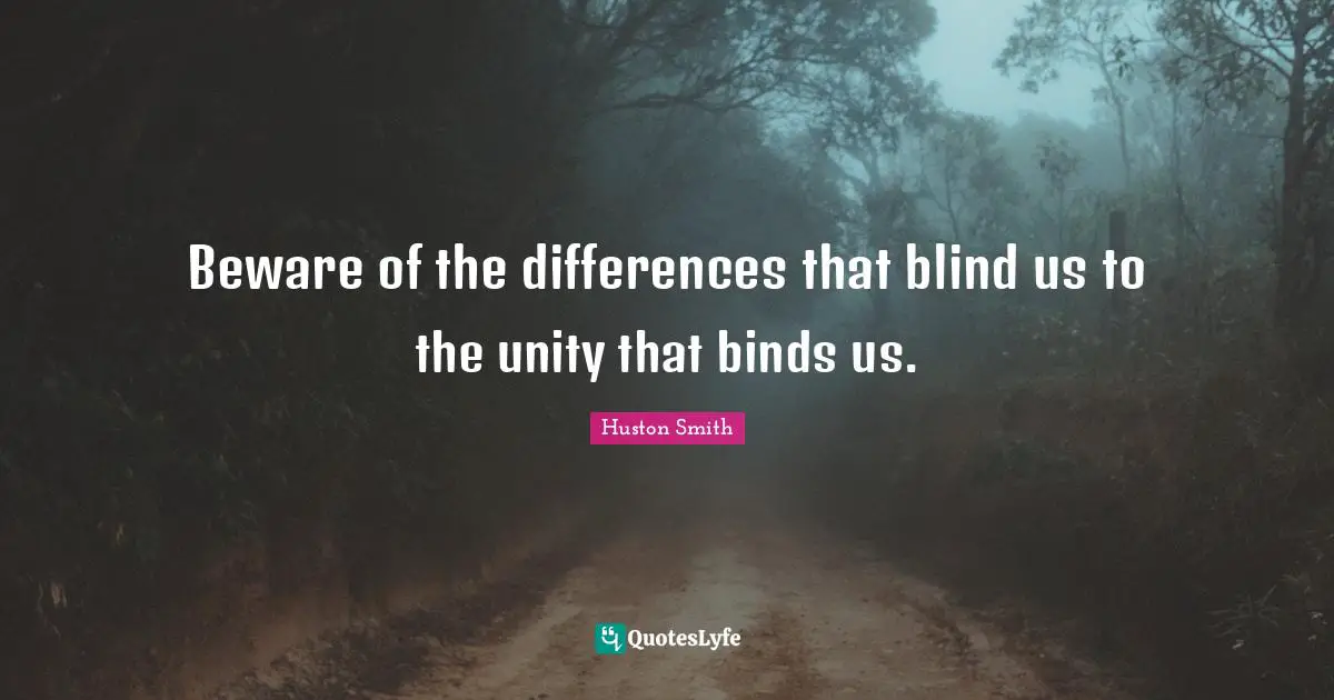 Huston Smith Quotes: "Beware of the differences that blind us to the unity that binds us."