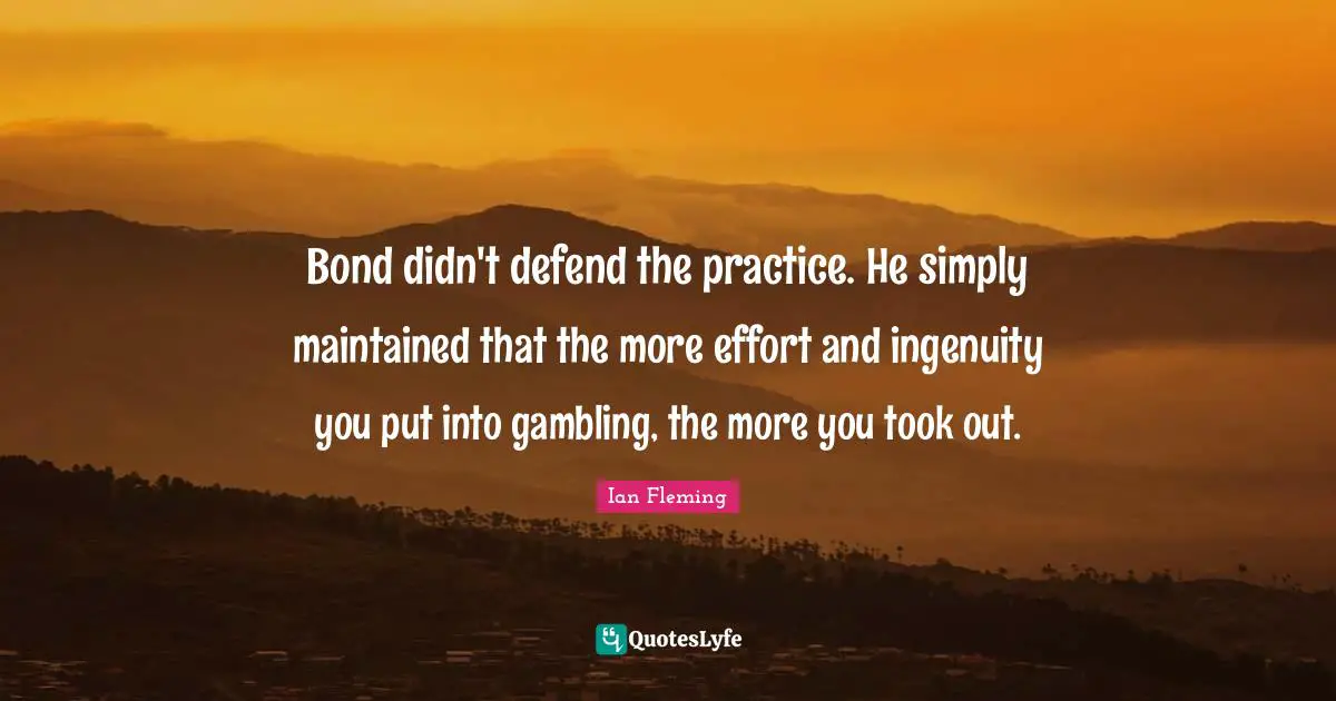 Bond didn't defend the practice. He simply maintained that the more effort and ingenuity you put into gambling, the more you took out.