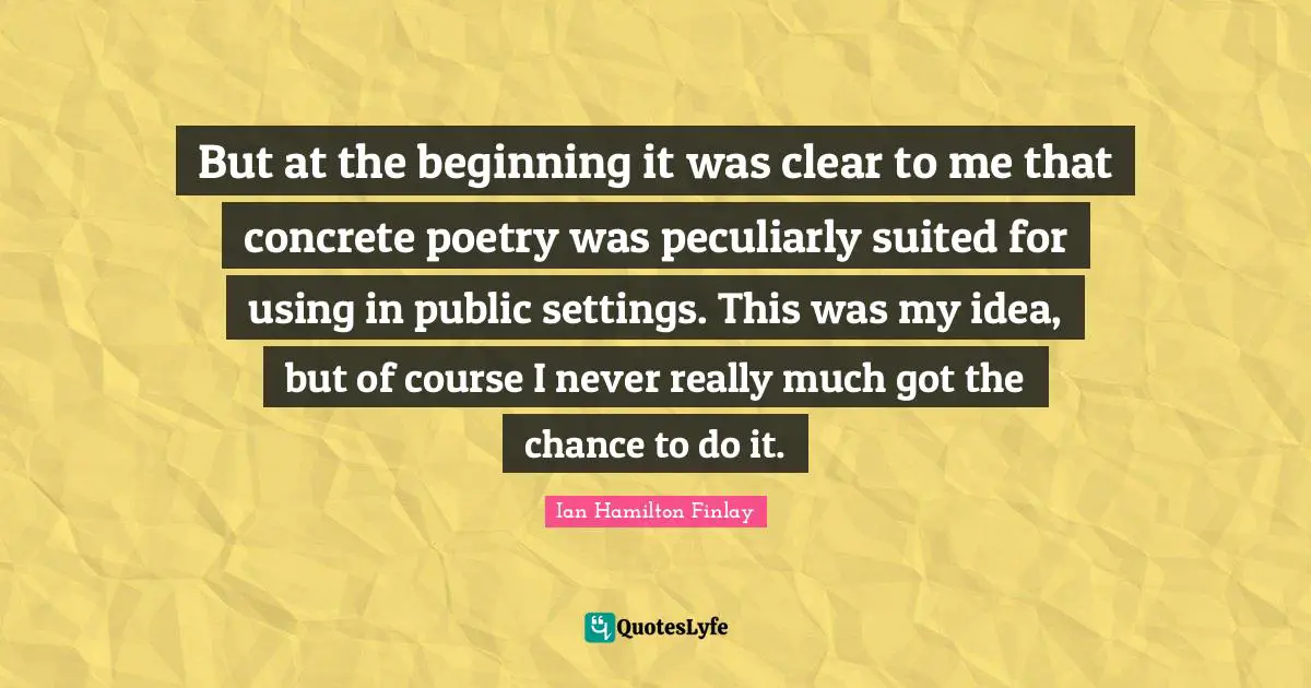 But at the beginning it was clear to me that concrete poetry was peculiarly suited for using in public settings. This was my idea, but of course I never really much got the chance to do it.