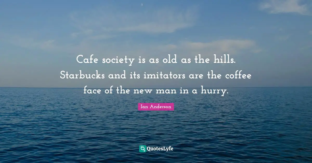 Starbucks Quotes: "Cafe society is as old as the hills. Starbucks and its imitators are the coffee face of the new man in a hurry."