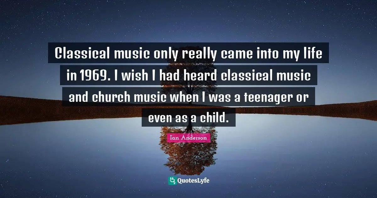 Classical music only really came into my life in 1969. I wish I had heard classical music and church music when I was a teenager or even as a child.
