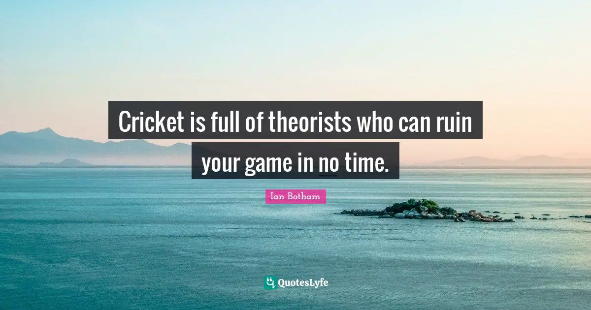 Cricket is full of theorists who can ruin your game in no time.