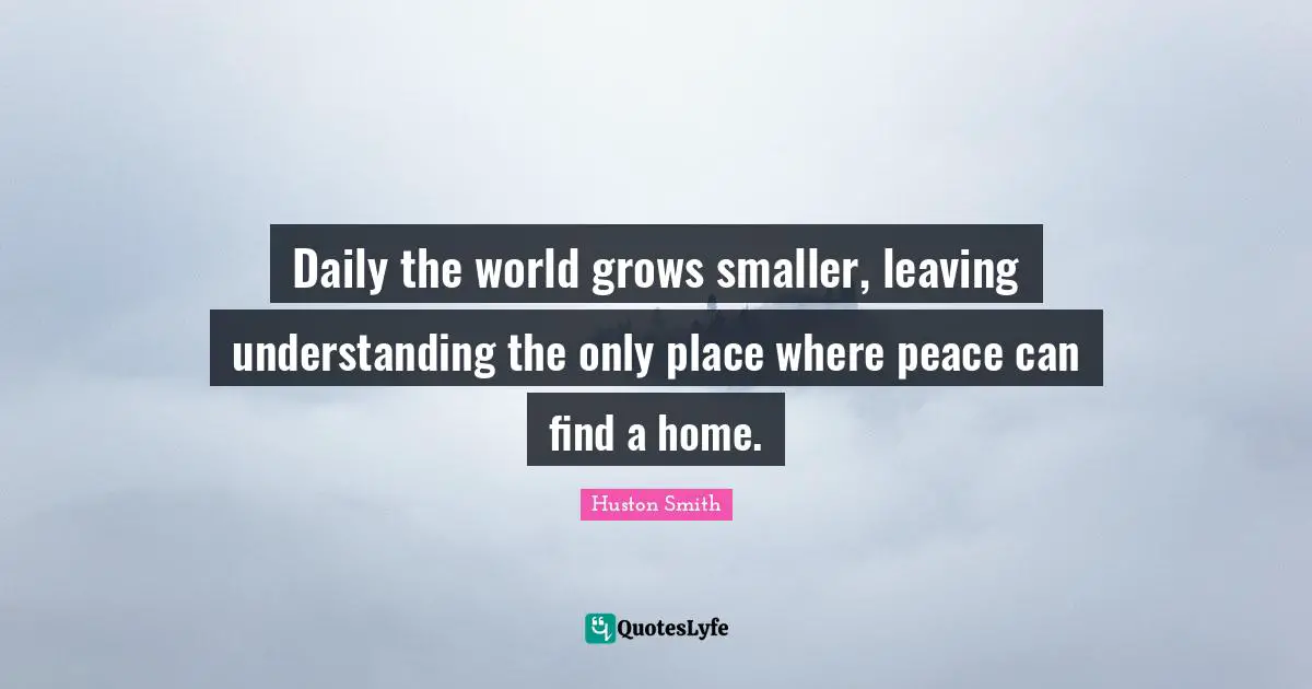 Daily the world grows smaller, leaving understanding the only place where peace can find a home.