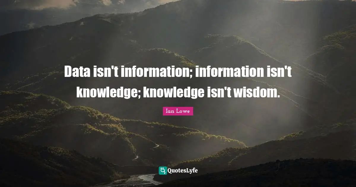 Information Quotes: "Data isn't information; information isn't knowledge; knowledge isn't wisdom."