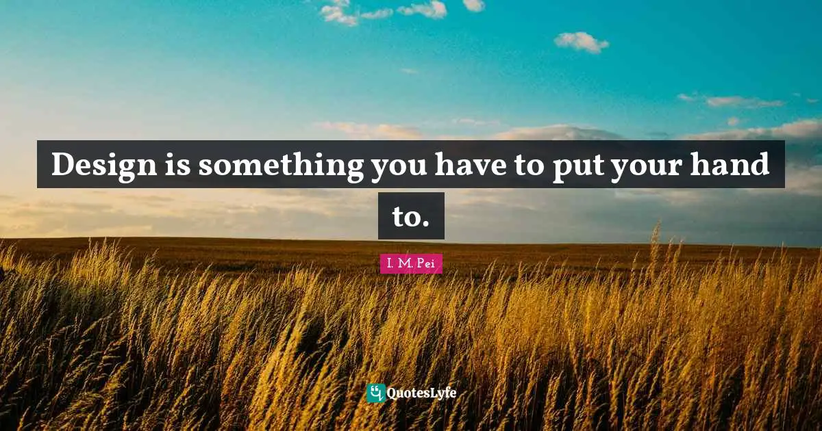 I.M. Pei Quotes: "Design is something you have to put your hand to."