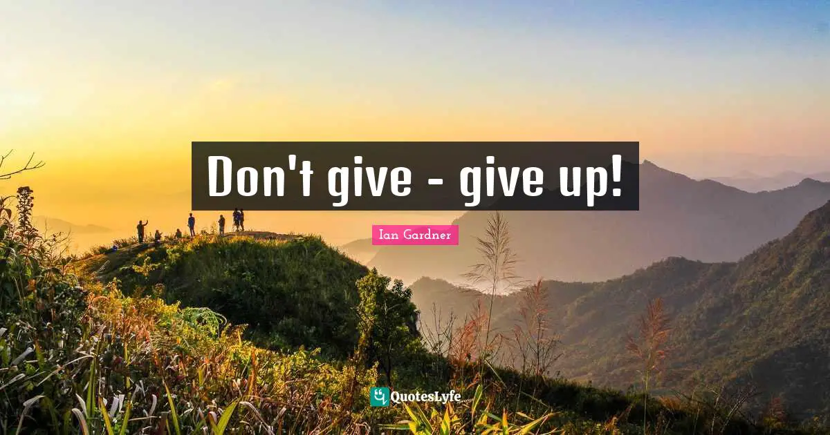 Don't give - give up!