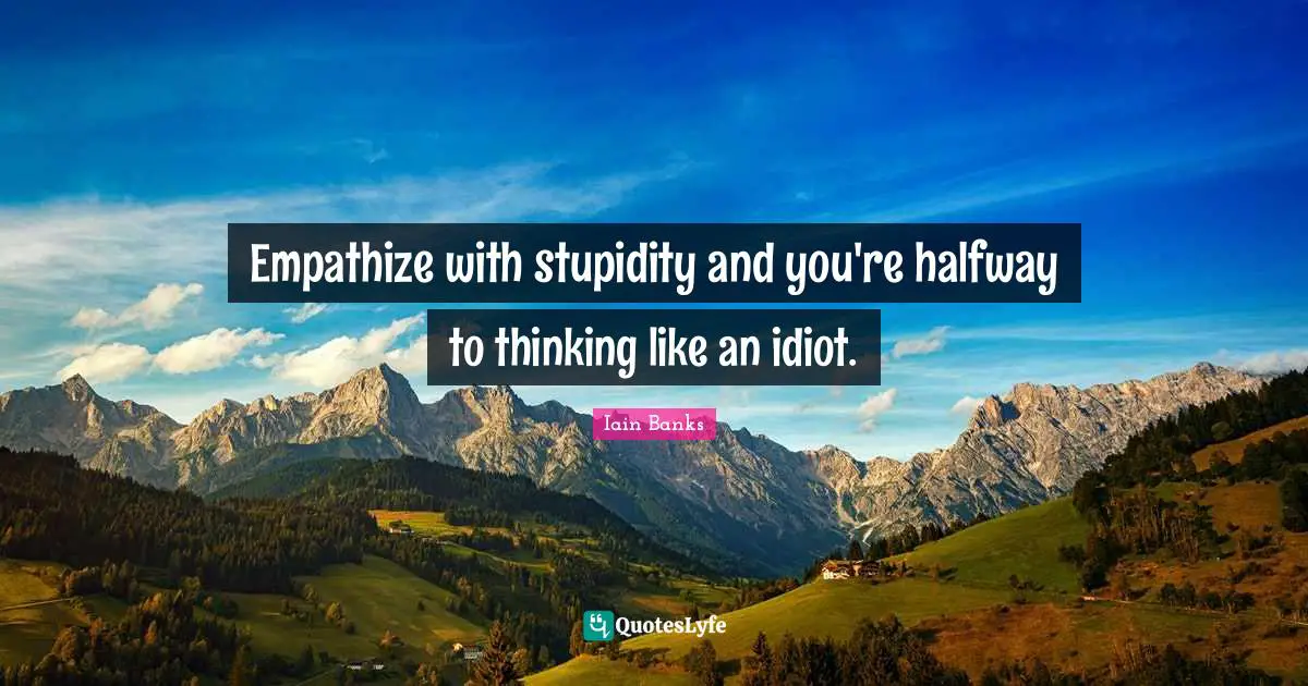Empathize with stupidity and you're halfway to thinking like an idiot.