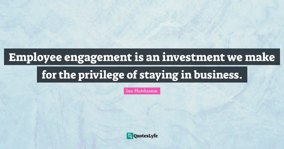 Employee engagement is an investment we make for the privilege of staying in business.