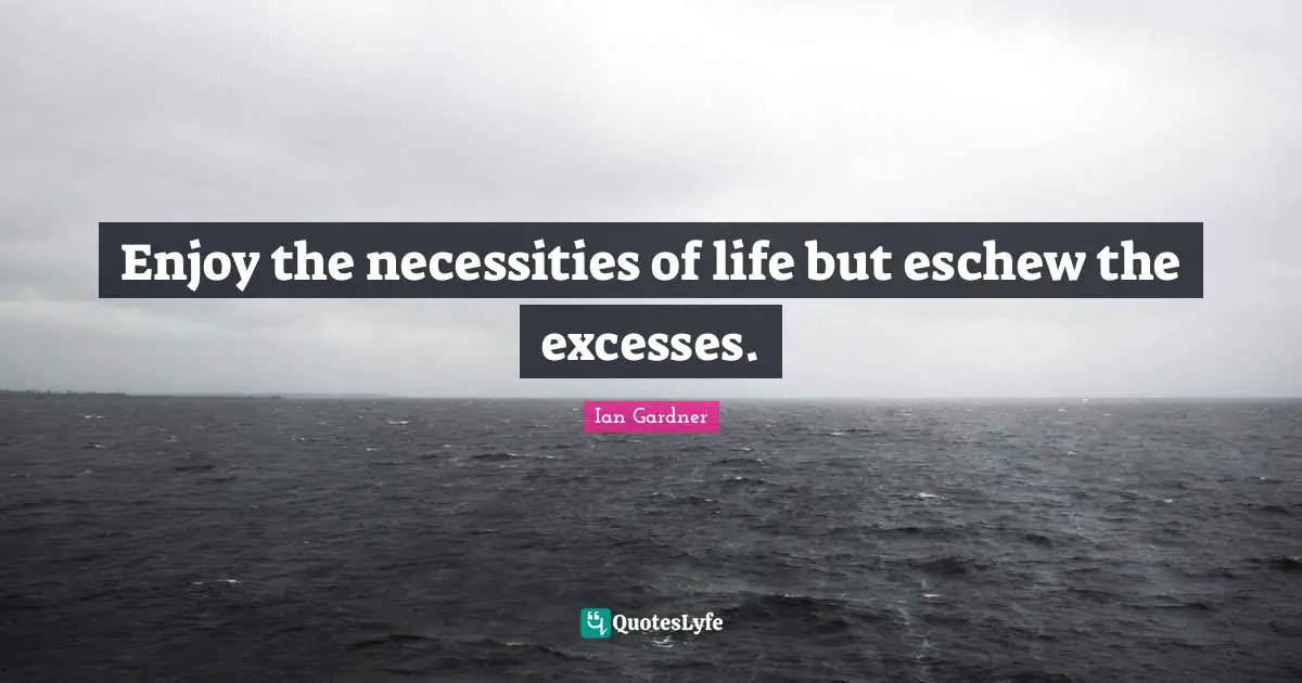 Enjoy the necessities of life but eschew the excesses.