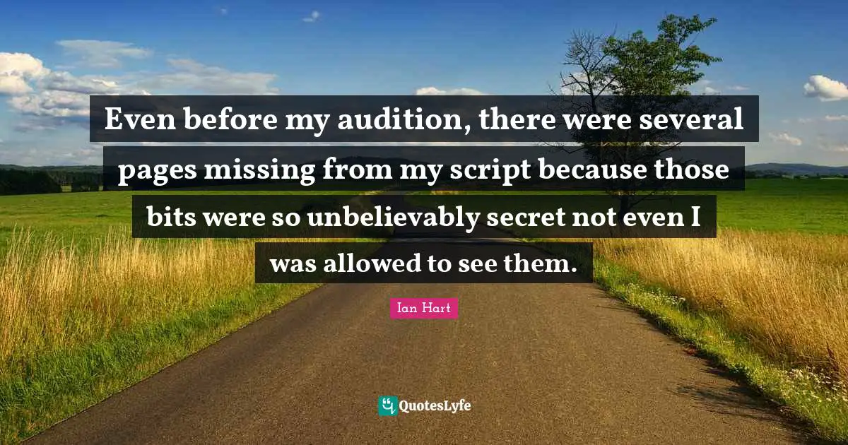 Even before my audition, there were several pages missing from my script because those bits were so unbelievably secret not even I was allowed to see them.