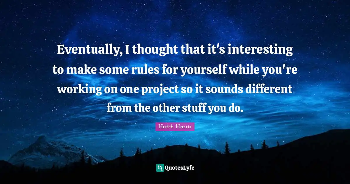 Eventually, I thought that it's interesting to make some rules for yourself while you're working on one project so it sounds different from the other stuff you do.
