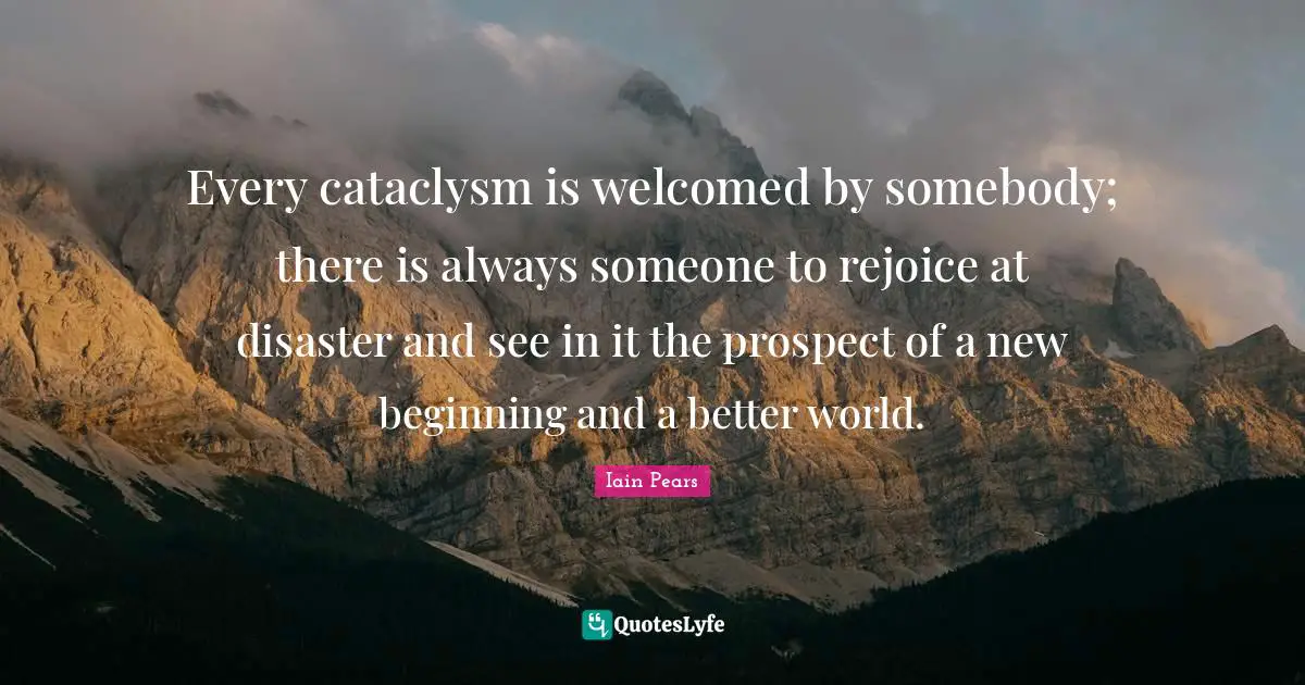 Every cataclysm is welcomed by somebody; there is always someone to rejoice at disaster and see in it the prospect of a new beginning and a better world.