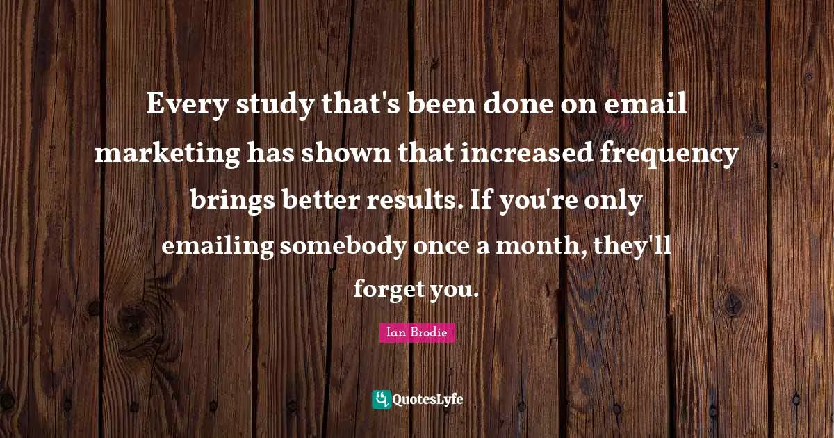 Every study that's been done on email marketing has shown that increased frequency brings better results. If you're only emailing somebody once a month, they'll forget you.