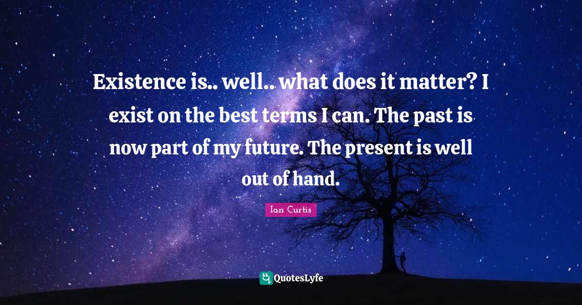Existence is.. well.. what does it matter? I exist on the best terms I