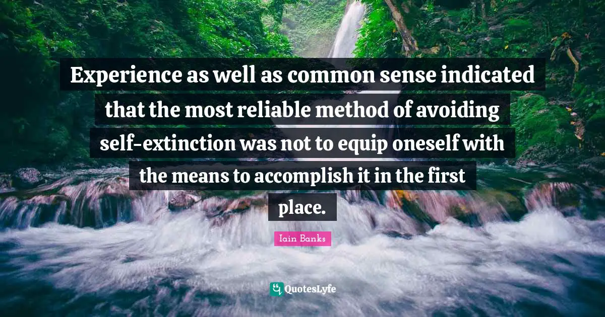 Iain Banks Quotes: "Experience as well as common sense indicated that the most reliable method of avoiding self-extinction was not to equip oneself with the means to accomplish it in the first place."