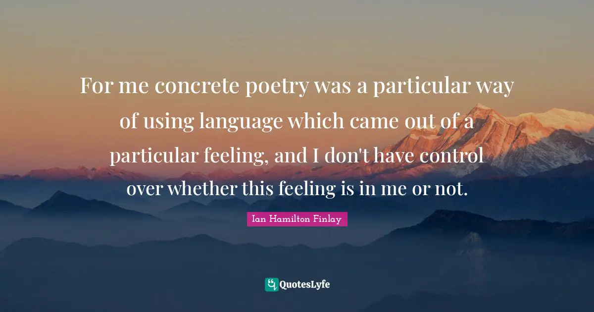 For me concrete poetry was a particular way of using language which came out of a particular feeling, and I don't have control over whether this feeling is in me or not.