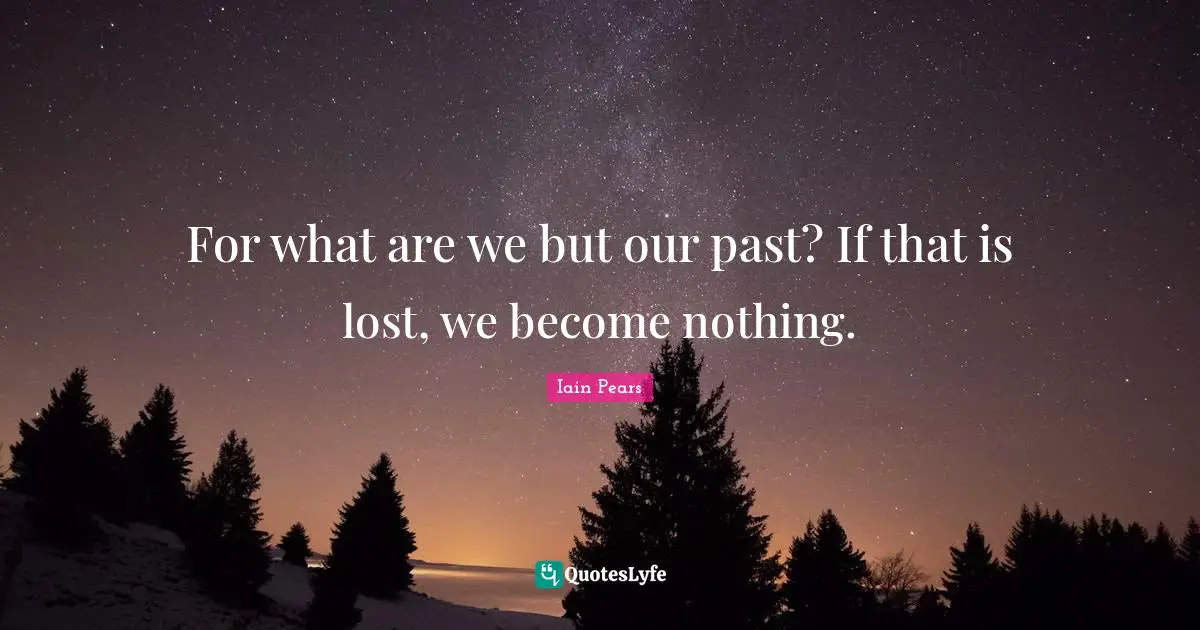 For what are we but our past? If that is lost, we become nothing.