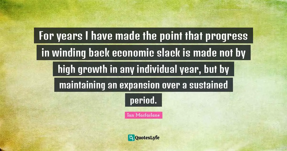 For years I have made the point that progress in winding back economic slack is made not by high growth in any individual year, but by maintaining an expansion over a sustained period.
