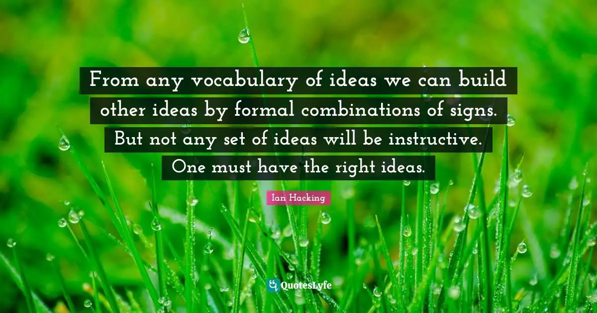 Ian Hacking Quotes: "From any vocabulary of ideas we can build other ideas by formal combinations of signs. But not any set of ideas will be instructive. One must have the right ideas."