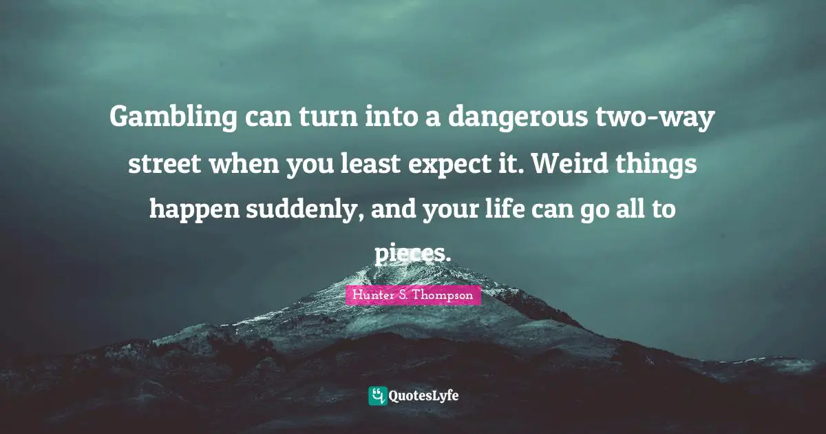 Gambling can turn into a dangerous two-way street when you least expect it. Weird things happen suddenly, and your life can go all to pieces.