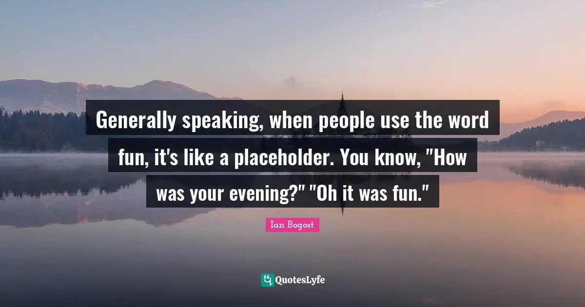 Generally speaking, when people use the word fun, it's like a placeholder. You know, "How was your evening?" "Oh it was fun."
