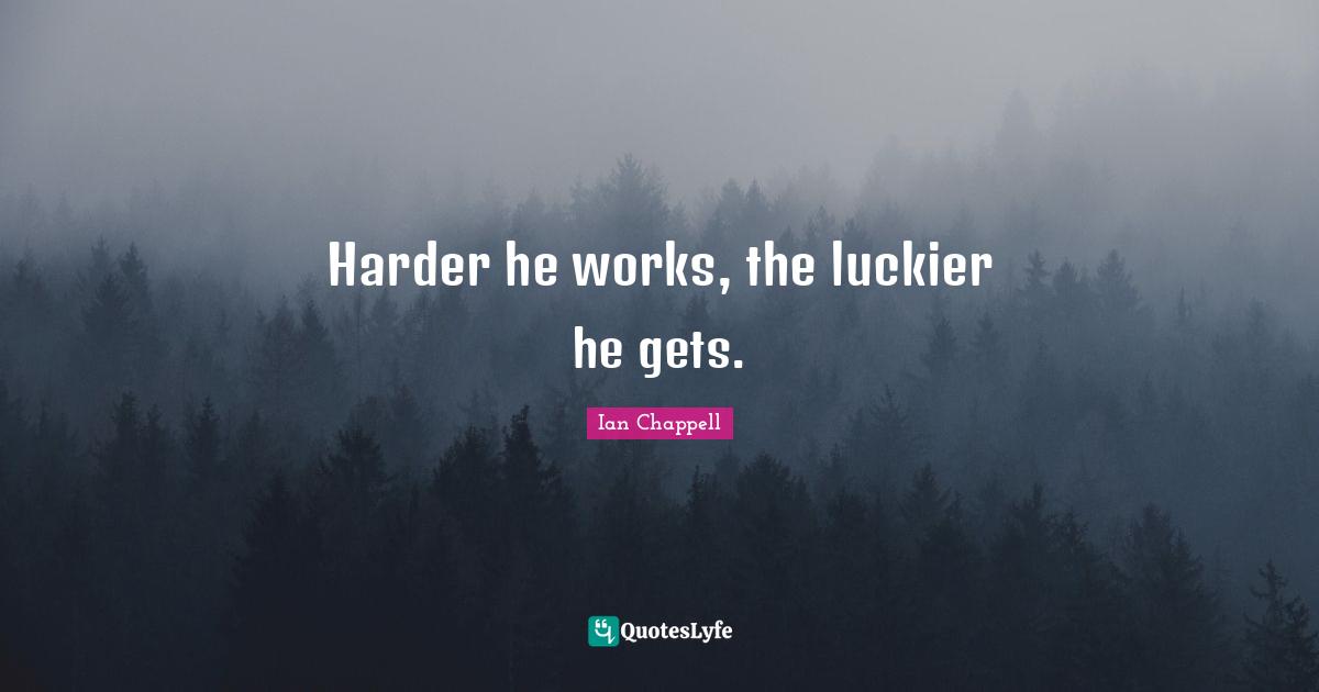Harder he works, the luckier he gets.