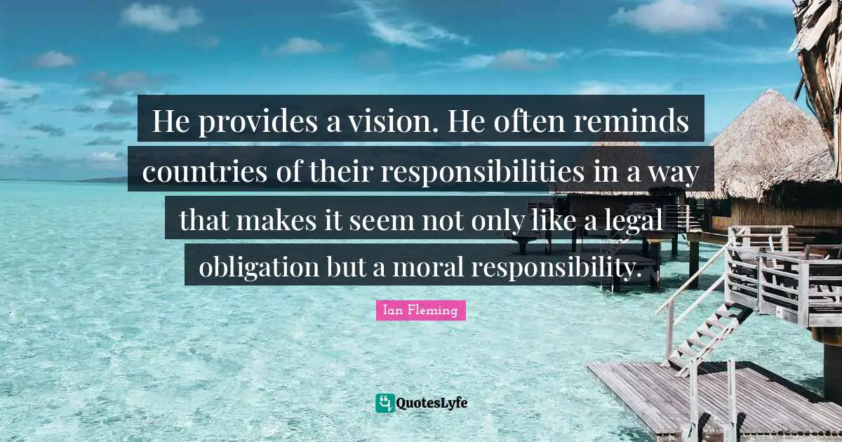 He provides a vision. He often reminds countries of their responsibilities in a way that makes it seem not only like a legal obligation but a moral responsibility.