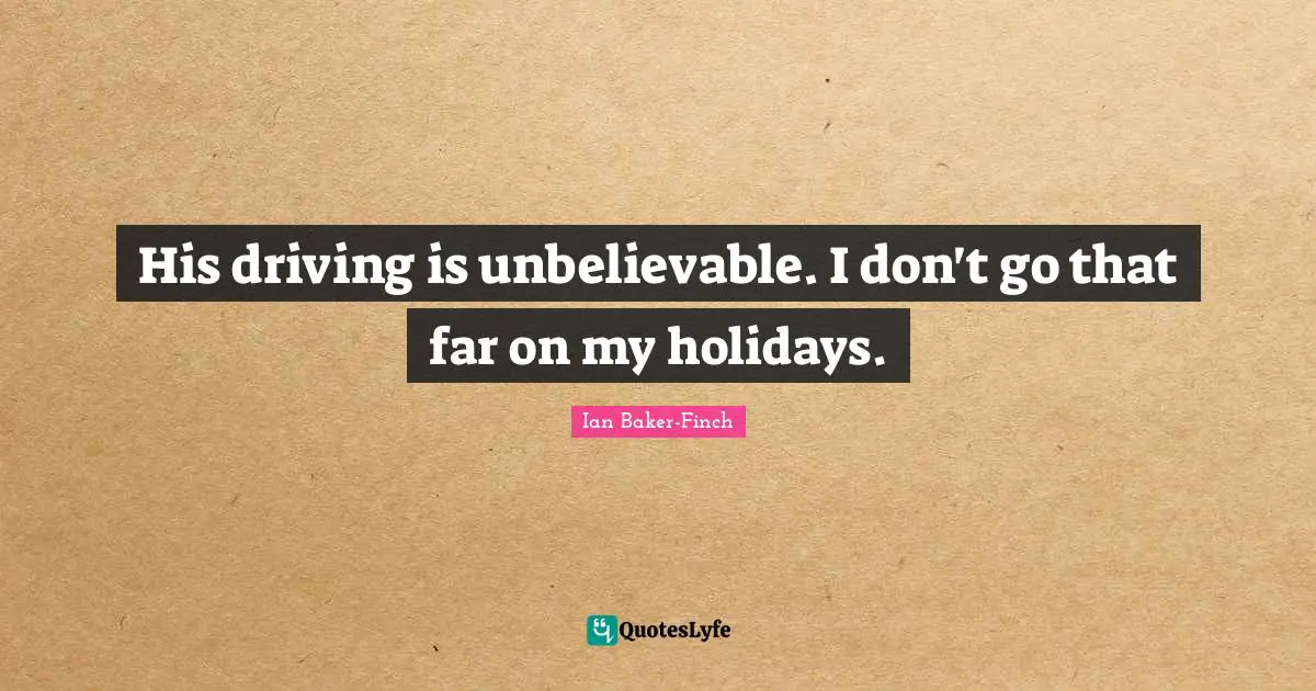 His driving is unbelievable. I don't go that far on my holidays.