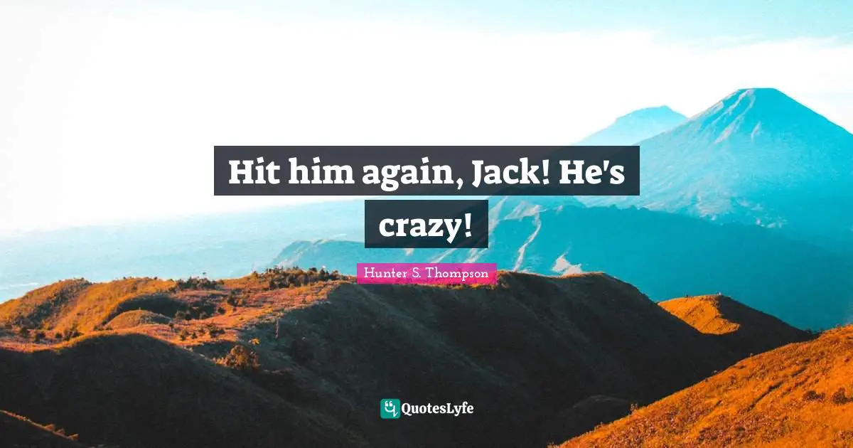 Hit him again, Jack! He's crazy!