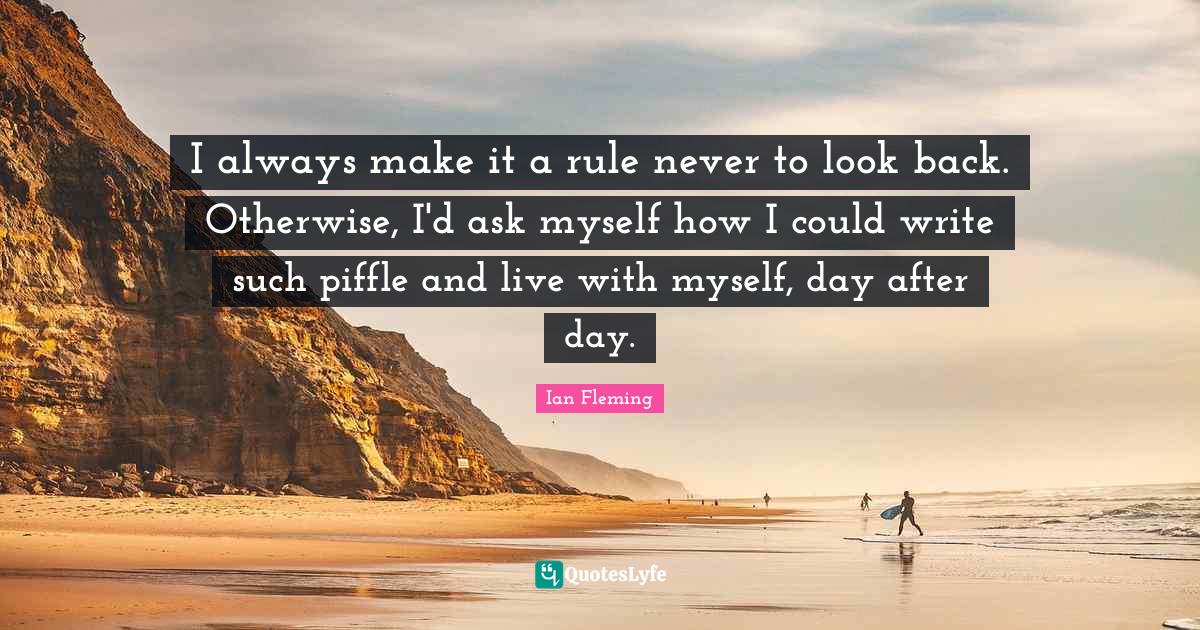 I always make it a rule never to look back. Otherwise, I'd ask myself how I could write such piffle and live with myself, day after day.