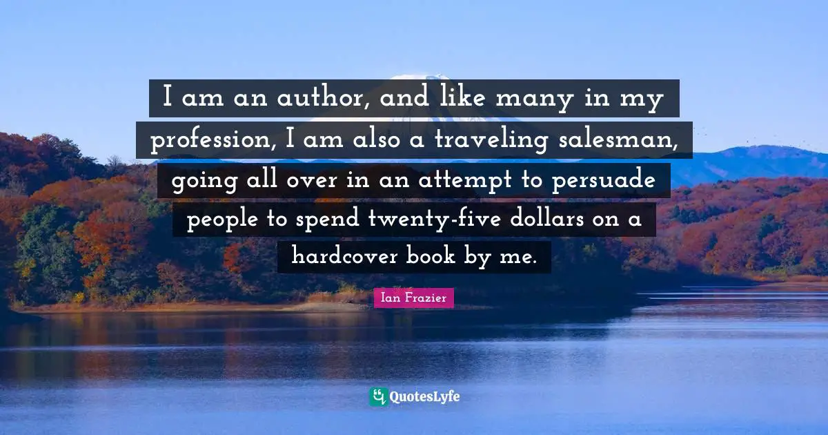 I am an author, and like many in my profession, I am also a traveling salesman, going all over in an attempt to persuade people to spend twenty-five dollars on a hardcover book by me.