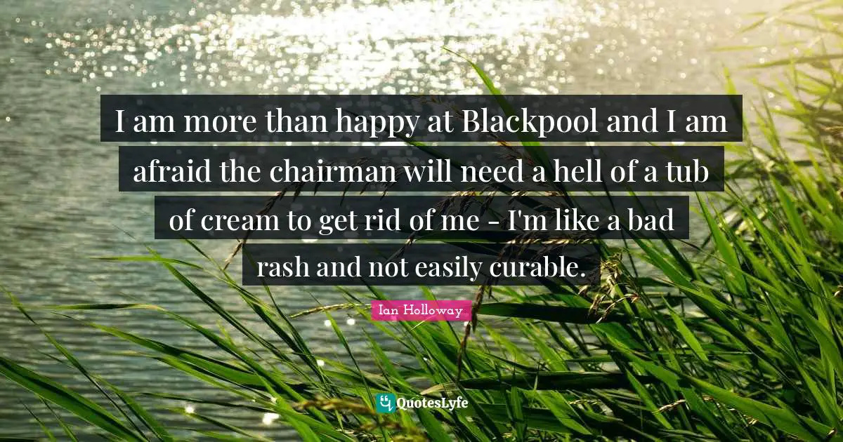 I am more than happy at Blackpool and I am afraid the chairman will need a hell of a tub of cream to get rid of me - I'm like a bad rash and not easily curable.