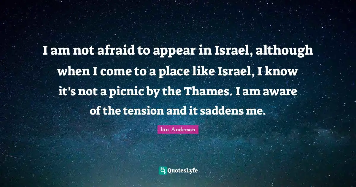 Picnics Quotes: "I am not afraid to appear in Israel, although when I come to a place like Israel, I know it's not a picnic by the Thames. I am aware of the tension and it saddens me."