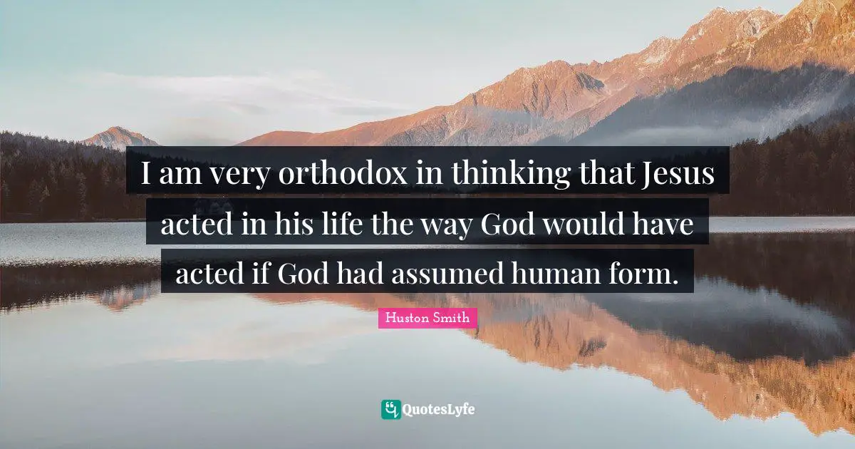 Huston Smith Quotes: "I am very orthodox in thinking that Jesus acted in his life the way God would have acted if God had assumed human form."