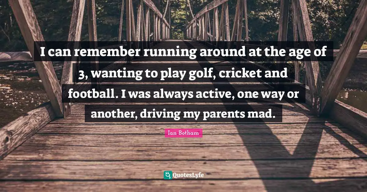 I can remember running around at the age of 3, wanting to play golf, cricket and football. I was always active, one way or another, driving my parents mad.