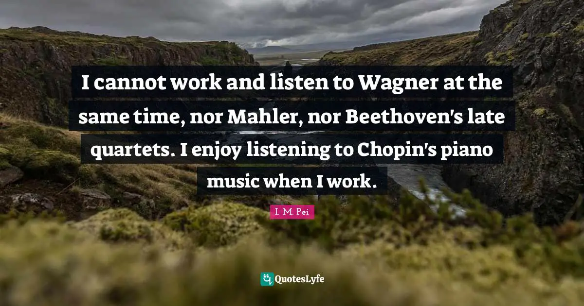 Wagner Quotes: "I cannot work and listen to Wagner at the same time, nor Mahler, nor Beethoven's late quartets. I enjoy listening to Chopin's piano music when I work."
