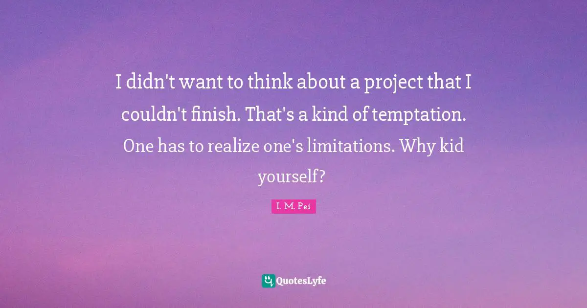 I.M. Pei Quotes: "I didn't want to think about a project that I couldn't finish. That's a kind of temptation. One has to realize one's limitations. Why kid yourself? ﻿"